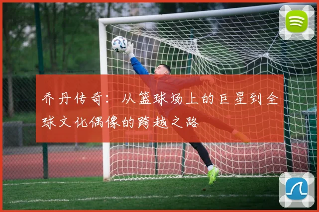 乔丹传奇：从篮球场上的巨星到全球文化偶像的跨越之路