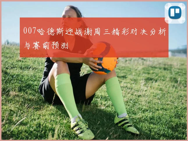 007哈德斯迎战谢周三精彩对决分析与赛前预测