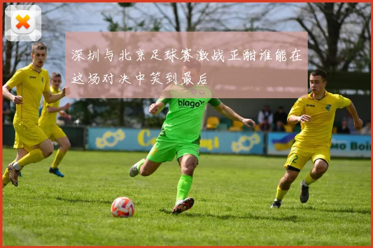 深圳与北京足球赛激战正酣谁能在这场对决中笑到最后