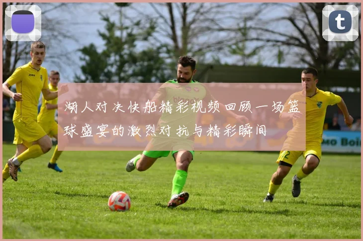 湖人对决快船精彩视频回顾一场篮球盛宴的激烈对抗与精彩瞬间
