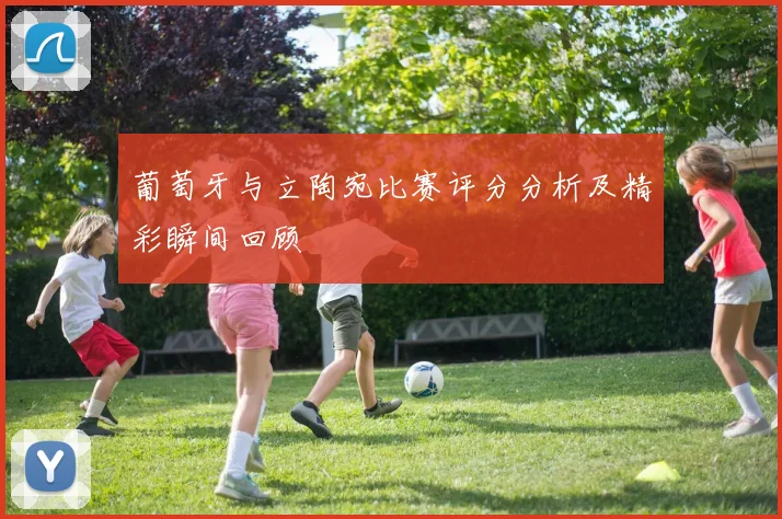葡萄牙与立陶宛比赛评分分析及精彩瞬间回顾