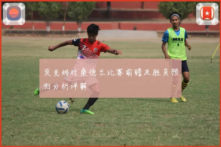 莫克姆对桑德兰比赛前瞻及胜负预测分析详解