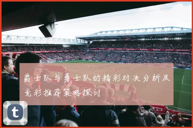 爵士队与勇士队的精彩对决分析及竞彩推荐策略探讨