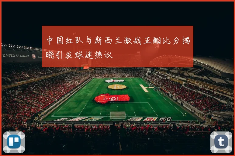 中国红队与新西兰激战正酣比分揭晓引发球迷热议