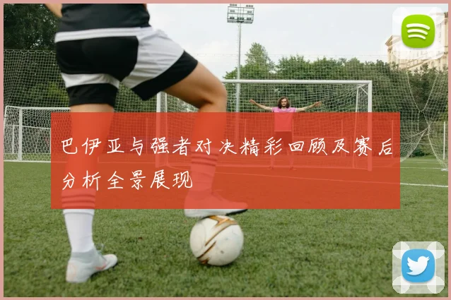 巴伊亚与强者对决精彩回顾及赛后分析全景展现