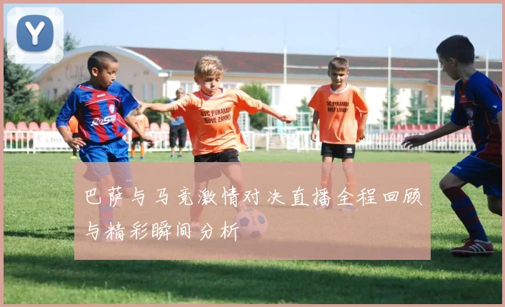 巴萨与马竞激情对决直播全程回顾与精彩瞬间分析