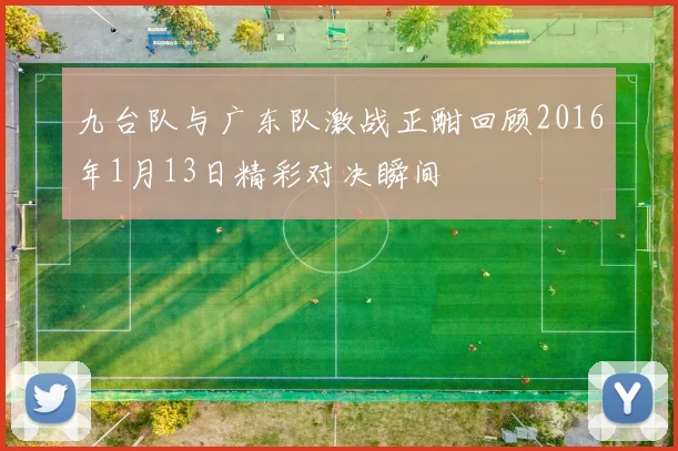九台队与广东队激战正酣回顾2016年1月13日精彩对决瞬间
