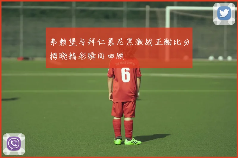 弗赖堡与拜仁慕尼黑激战正酣比分揭晓精彩瞬间回顾