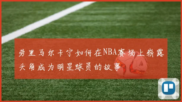 劳里马尔卡宁如何在NBA赛场上崭露头角成为明星球员的故事
