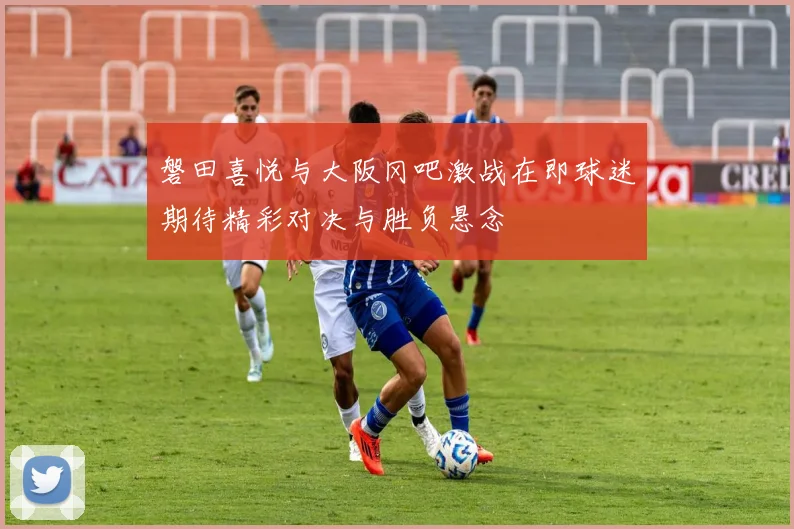 磐田喜悦与大阪冈吧激战在即球迷期待精彩对决与胜负悬念