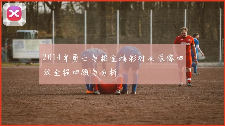 2014年勇士与掘金精彩对决录像回放全程回顾与分析