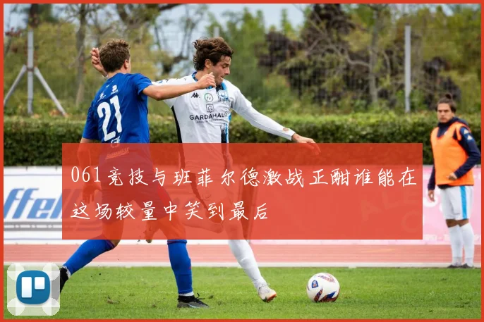 061竞技与班菲尔德激战正酣谁能在这场较量中笑到最后
