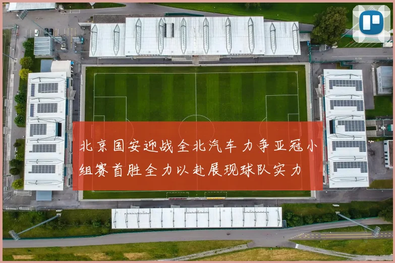北京国安迎战全北汽车力争亚冠小组赛首胜全力以赴展现球队实力