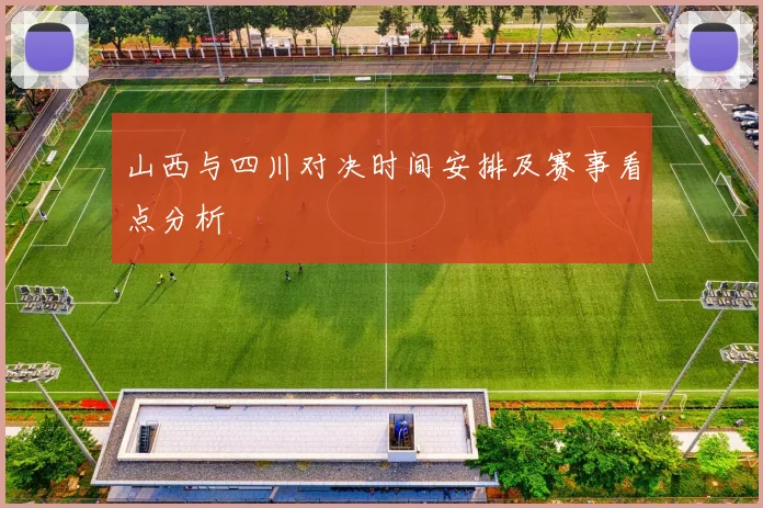 山西与四川对决时间安排及赛事看点分析