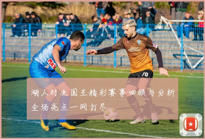 湖人对决国王精彩赛事回顾与分析全场亮点一网打尽