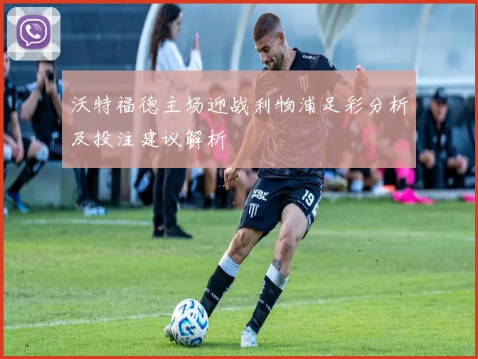 沃特福德主场迎战利物浦足彩分析及投注建议解析
