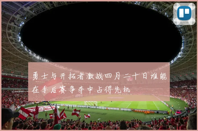 勇士与开拓者激战四月二十日谁能在季后赛争夺中占得先机