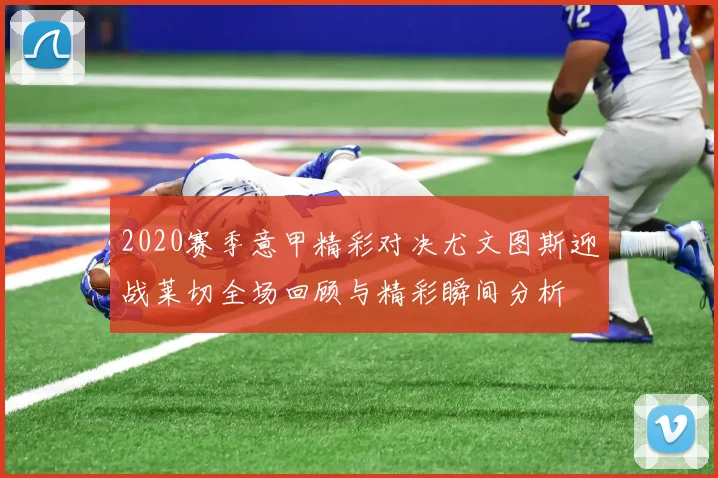 2020赛季意甲精彩对决尤文图斯迎战莱切全场回顾与精彩瞬间分析