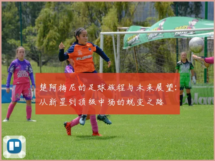 楚阿梅尼的足球旅程与未来展望：从新星到顶级中场的蜕变之路