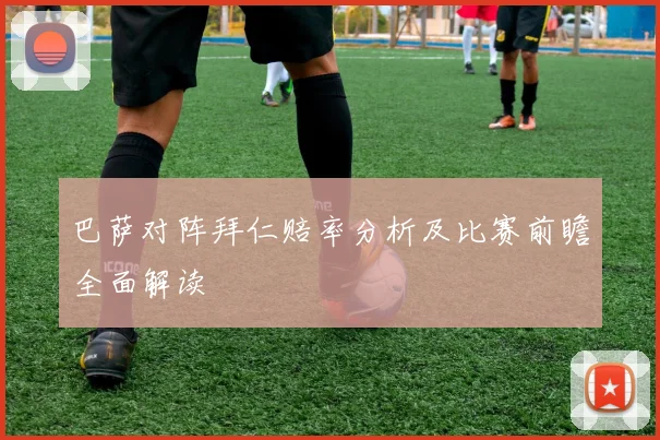 巴萨对阵拜仁赔率分析及比赛前瞻全面解读