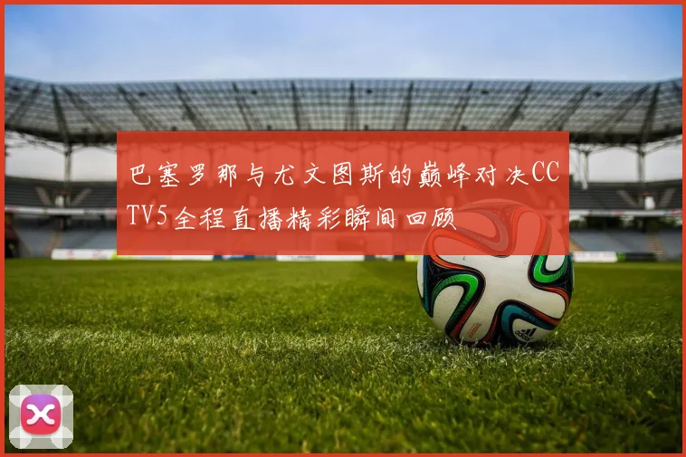 巴塞罗那与尤文图斯的巅峰对决CCTV5全程直播精彩瞬间回顾