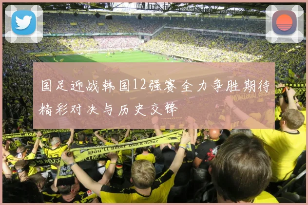 国足迎战韩国12强赛全力争胜期待精彩对决与历史交锋