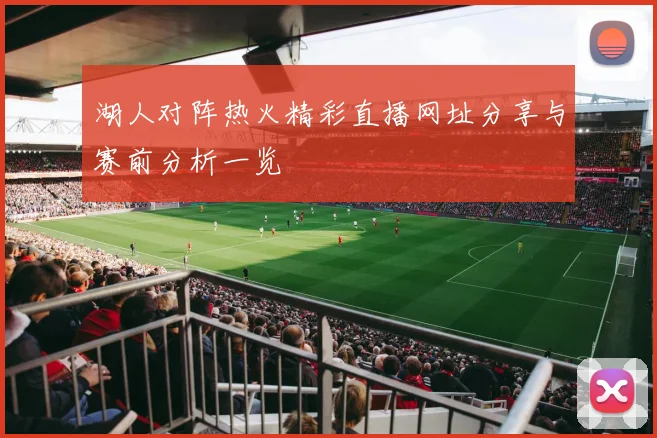 湖人对阵热火精彩直播网址分享与赛前分析一览