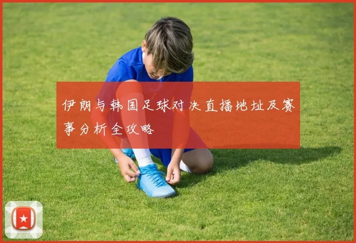 伊朗与韩国足球对决直播地址及赛事分析全攻略