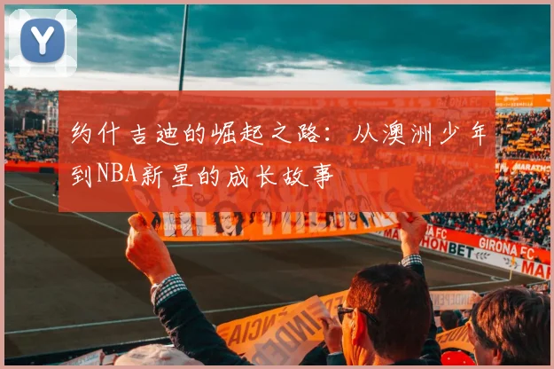 约什吉迪的崛起之路：从澳洲少年到NBA新星的成长故事