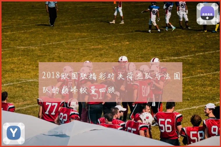 2018欧国联精彩对决荷兰队与法国队的巅峰较量回顾