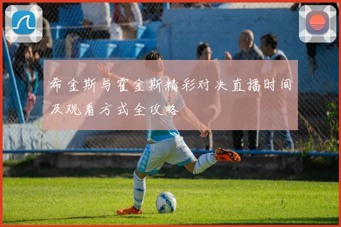 希金斯与霍金斯精彩对决直播时间及观看方式全攻略