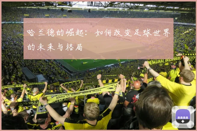 哈兰德的崛起：如何改变足球世界的未来与格局