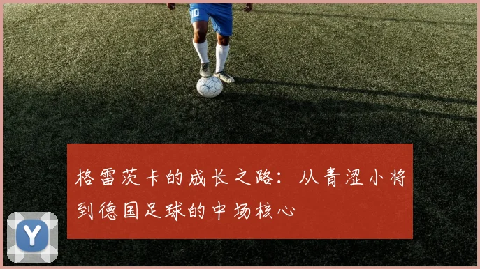 格雷茨卡的成长之路：从青涩小将到德国足球的中场核心