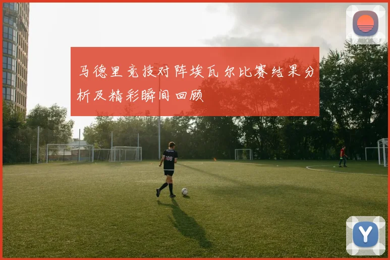 马德里竞技对阵埃瓦尔比赛结果分析及精彩瞬间回顾
