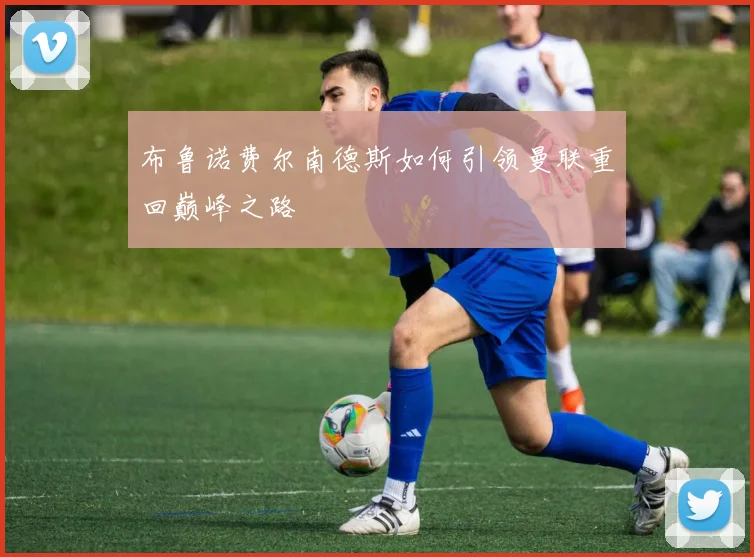 布鲁诺费尔南德斯如何引领曼联重回巅峰之路