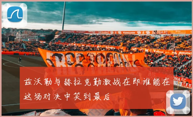 兹沃勒与赫拉克勤激战在即谁能在这场对决中笑到最后