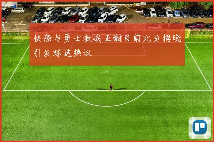 快船与勇士激战正酣目前比分揭晓引发球迷热议