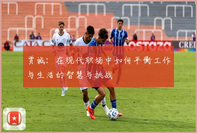 贾诚：在现代职场中如何平衡工作与生活的智慧与挑战