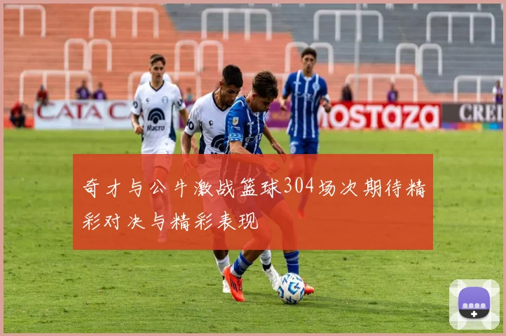 奇才与公牛激战篮球304场次期待精彩对决与精彩表现
