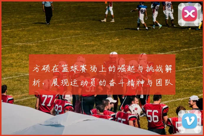 方硕在篮球赛场上的崛起与挑战解析，展现运动员的奋斗精神与团队合作的重要性