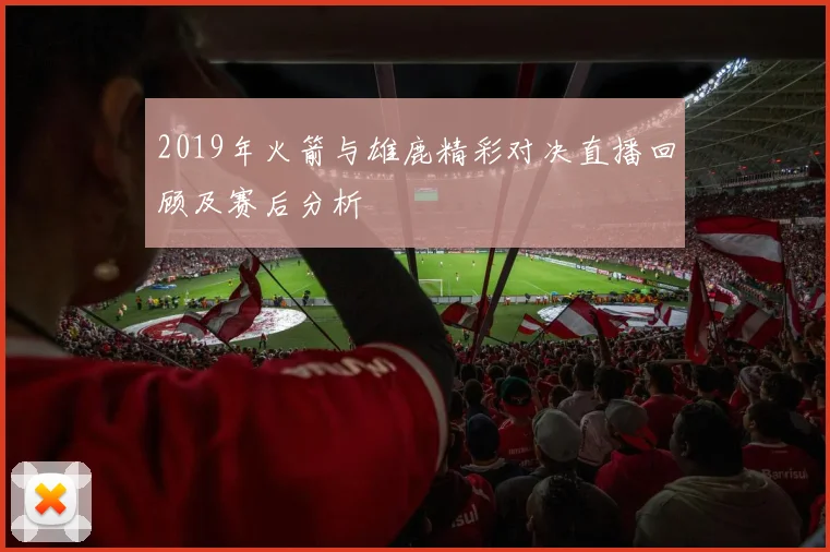 2019年火箭与雄鹿精彩对决直播回顾及赛后分析