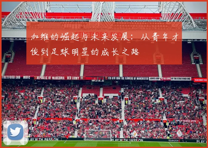 加维的崛起与未来发展：从青年才俊到足球明星的成长之路