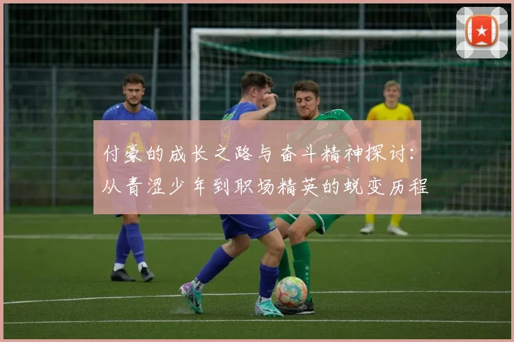 付豪的成长之路与奋斗精神探讨：从青涩少年到职场精英的蜕变历程