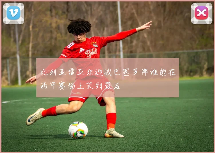 比利亚雷亚尔迎战巴塞罗那谁能在西甲赛场上笑到最后