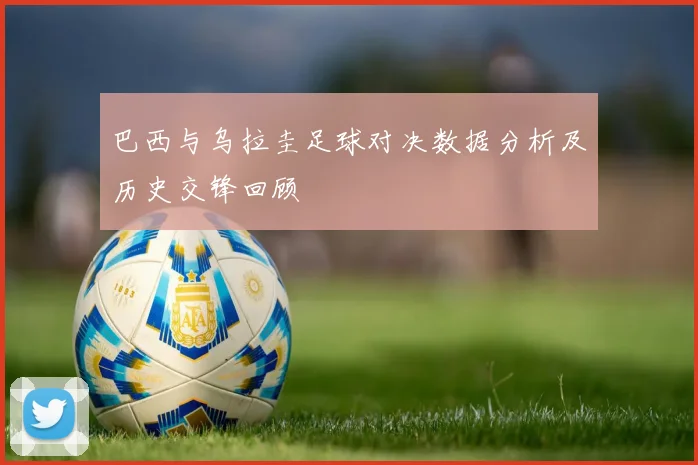 巴西与乌拉圭足球对决数据分析及历史交锋回顾
