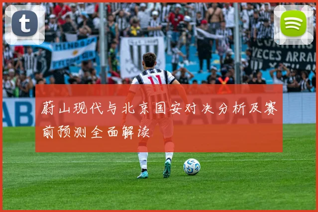 蔚山现代与北京国安对决分析及赛前预测全面解读