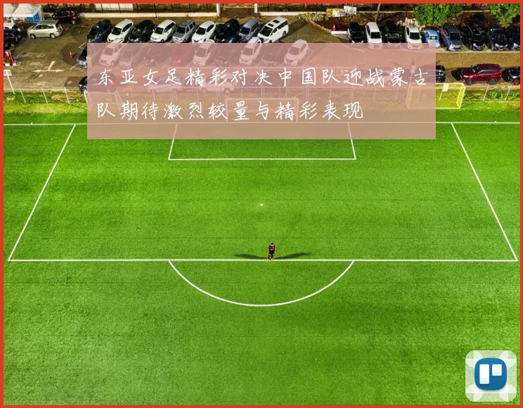东亚女足精彩对决中国队迎战蒙古队期待激烈较量与精彩表现