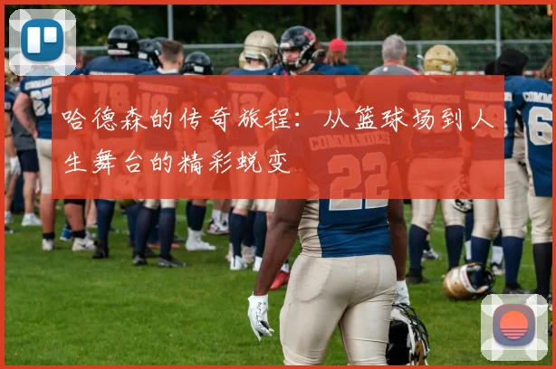 哈德森的传奇旅程：从篮球场到人生舞台的精彩蜕变