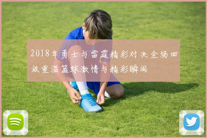2018年勇士与雷霆精彩对决全场回放重温篮球激情与精彩瞬间